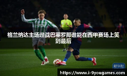 格兰纳达主场迎战巴塞罗那谁能在西甲赛场上笑到最后